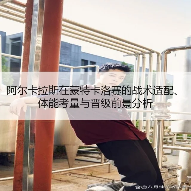 阿尔卡拉斯在蒙特卡洛赛的战术适配、体能考量与晋级前景分析